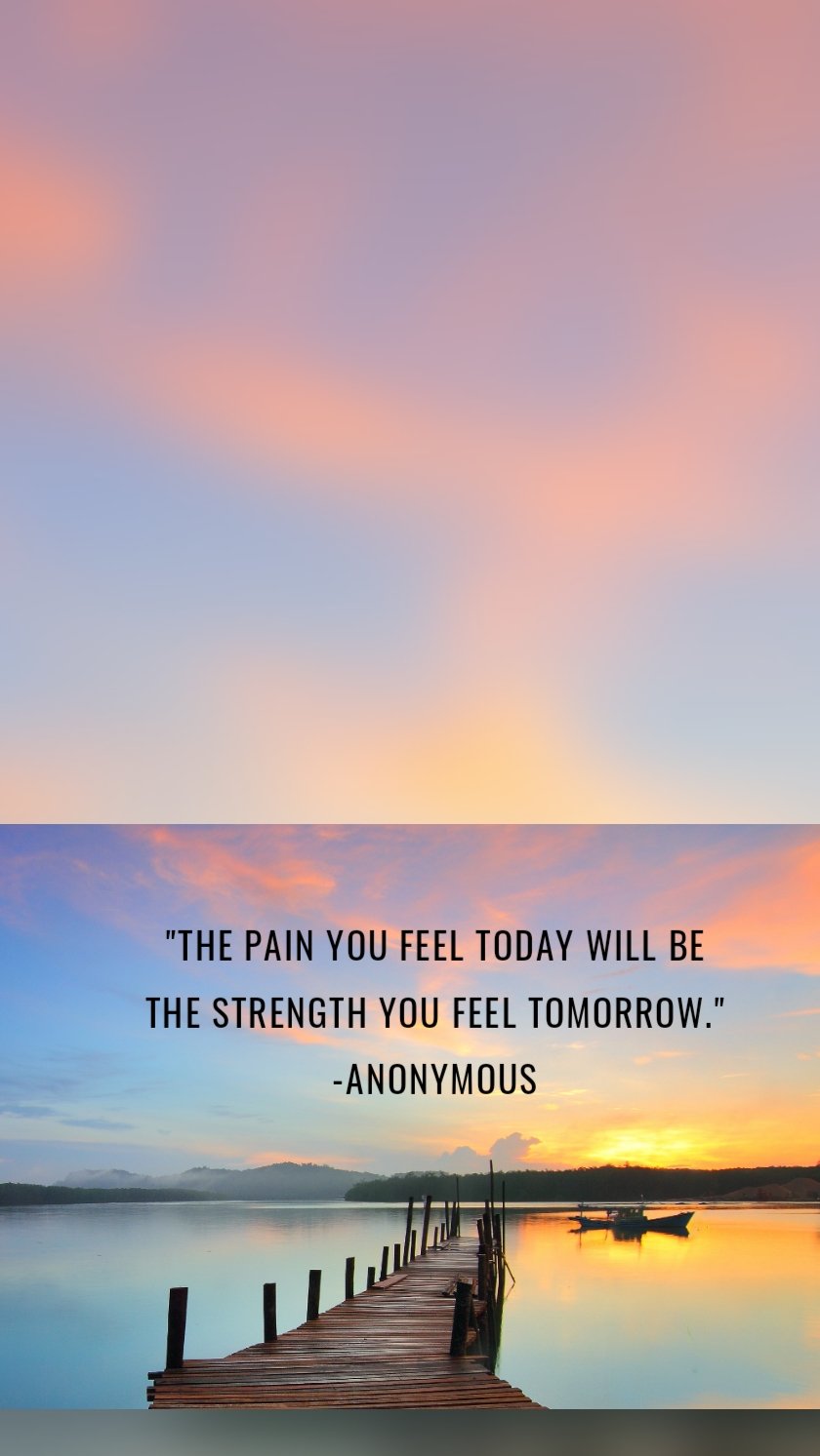 "The pain you feel today will be the strength you feel tomorrow." -Anonymous